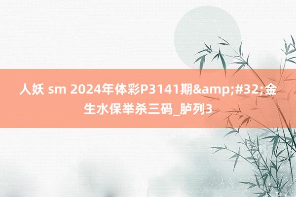 人妖 sm 2024年体彩P3141期&#32;金生水保举杀三码_胪列3