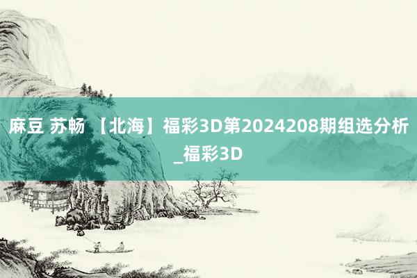 麻豆 苏畅 【北海】福彩3D第2024208期组选分析_福彩3D