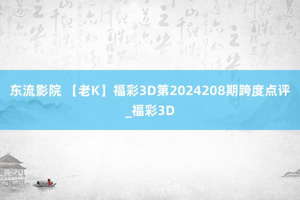 东流影院 【老K】福彩3D第2024208期跨度点评_福彩3D