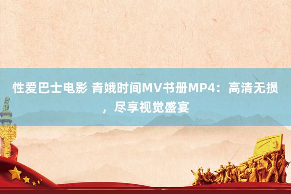 性爱巴士电影 青娥时间MV书册MP4：高清无损，尽享视觉盛宴