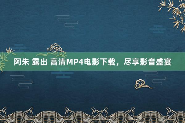 阿朱 露出 高清MP4电影下载，尽享影音盛宴