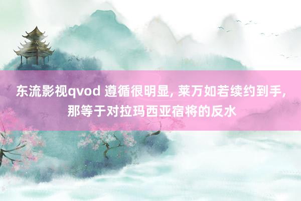 东流影视qvod 遵循很明显， 莱万如若续约到手， 那等于对拉玛西亚宿将的反水