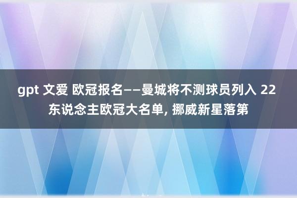 gpt 文爱 欧冠报名——曼城将不测球员列入 22 东说念主欧冠大名单， 挪威新星落第