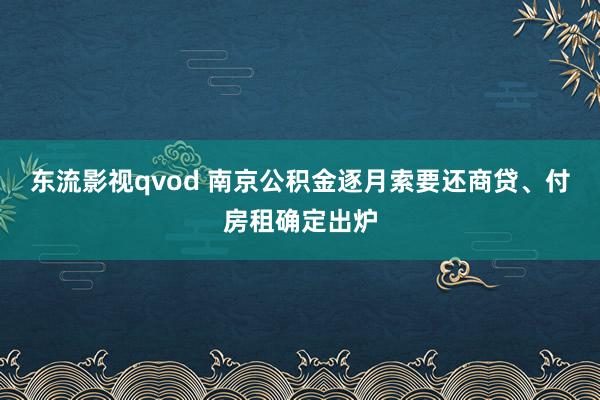 东流影视qvod 南京公积金逐月索要还商贷、付房租确定出炉