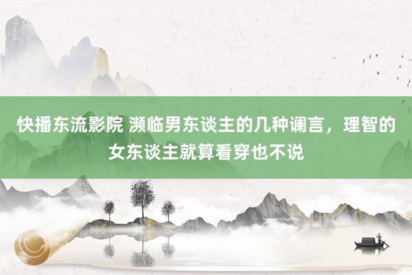 快播东流影院 濒临男东谈主的几种谰言，理智的女东谈主就算看穿也不说