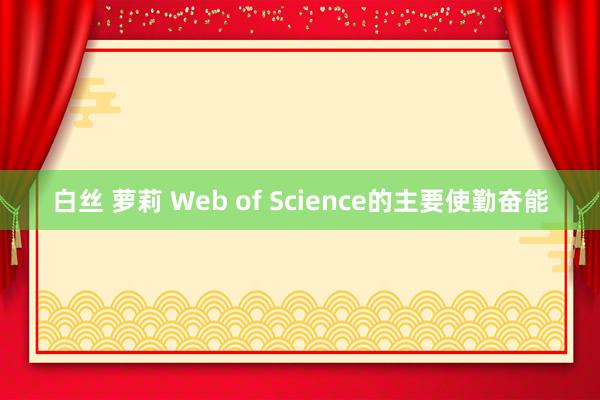 白丝 萝莉 Web of Science的主要使勤奋能