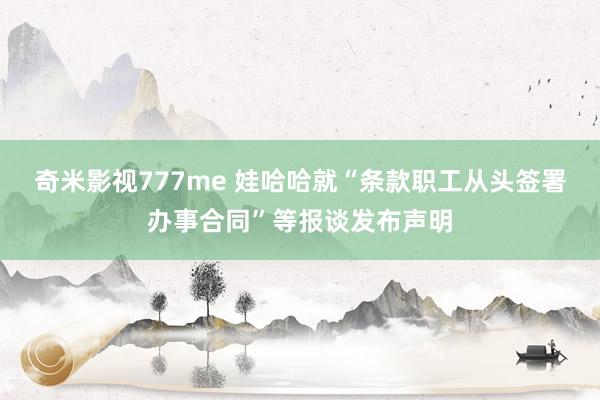 奇米影视777me 娃哈哈就“条款职工从头签署办事合同”等报谈发布声明