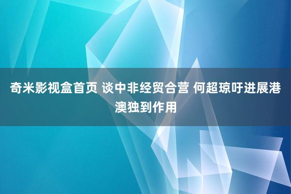 奇米影视盒首页 谈中非经贸合营 何超琼吁进展港澳独到作用