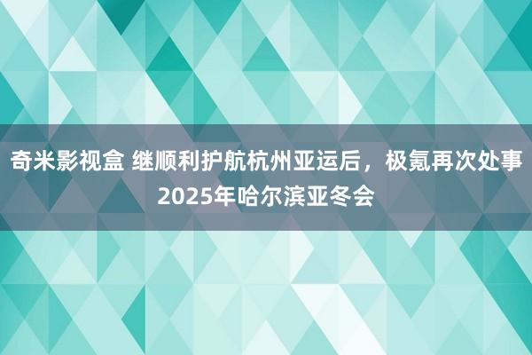 奇米影视盒 继顺利护航杭州亚运后，极氪再次处事2025年哈尔滨亚冬会