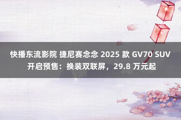 快播东流影院 捷尼赛念念 2025 款 GV70 SUV 开启预售：换装双联屏，29.8 万元起