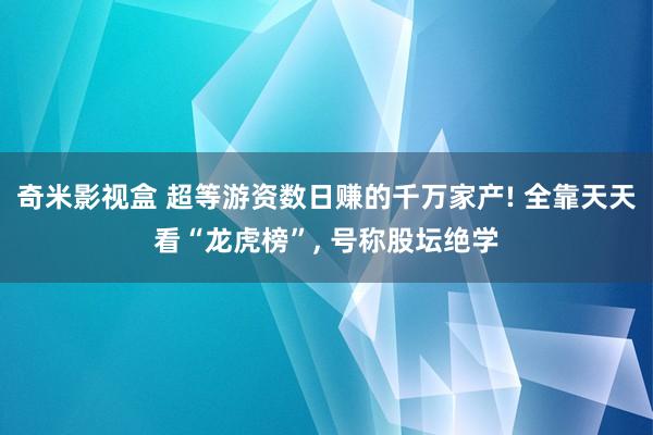 奇米影视盒 超等游资数日赚的千万家产! 全靠天天看“龙虎榜”， 号称股坛绝学