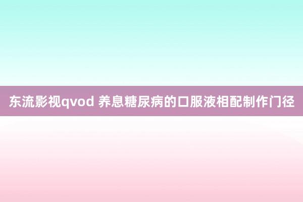 东流影视qvod 养息糖尿病的口服液相配制作门径