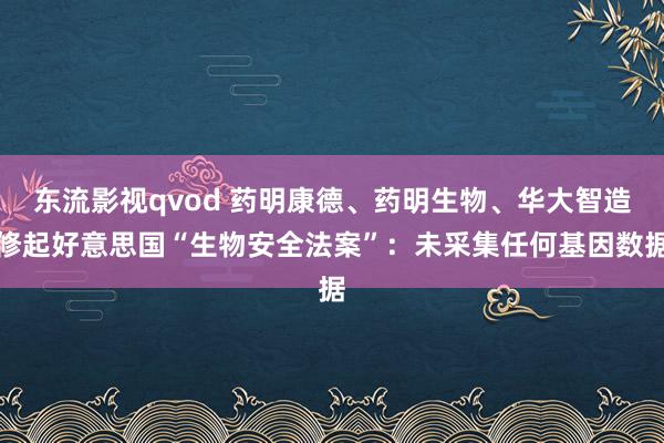 东流影视qvod 药明康德、药明生物、华大智造修起好意思国“生物安全法案”：未采集任何基因数据