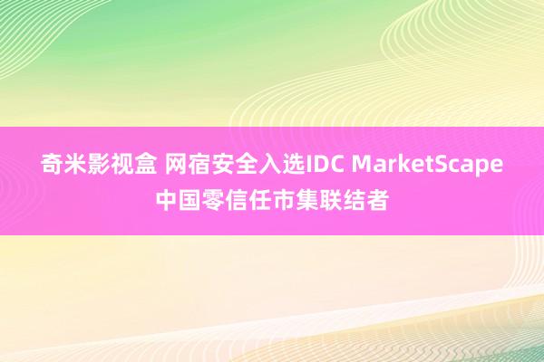 奇米影视盒 网宿安全入选IDC MarketScape中国零信任市集联结者