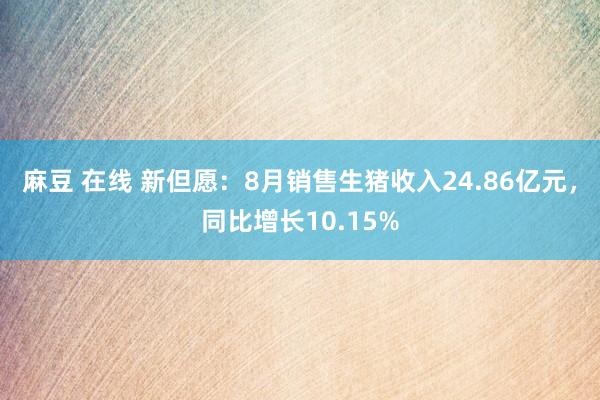 麻豆 在线 新但愿：8月销售生猪收入24.86亿元，同比增长10.15%