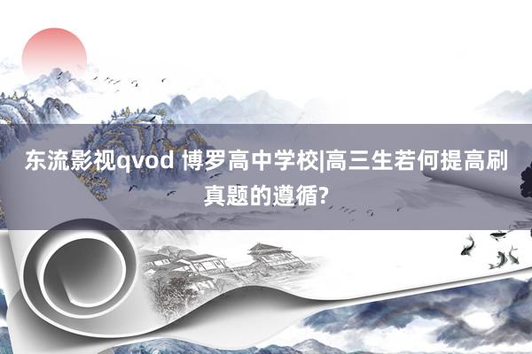 东流影视qvod 博罗高中学校|高三生若何提高刷真题的遵循?