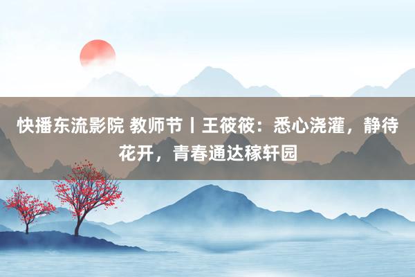 快播东流影院 教师节丨王筱筱：悉心浇灌，静待花开，青春通达稼轩园