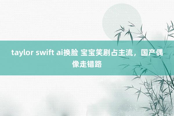 taylor swift ai换脸 宝宝笑剧占主流，国产偶像走错路