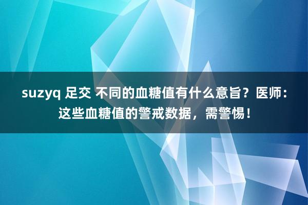 suzyq 足交 不同的血糖值有什么意旨？医师：这些血糖值的警戒数据，需警惕！