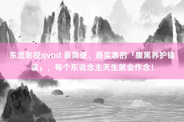 东流影视qvod 最简便、最实惠的「腹黑养护错误」，每个东说念主天生就会作念！