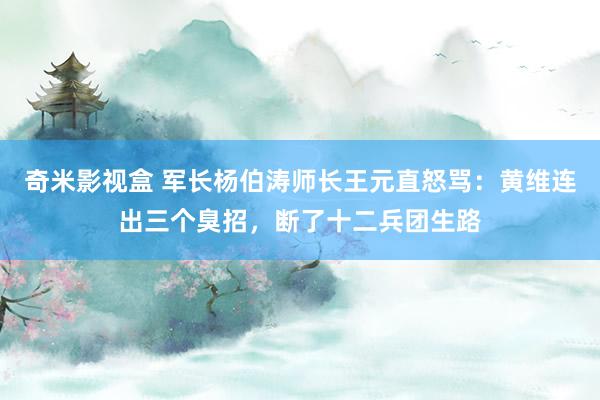 奇米影视盒 军长杨伯涛师长王元直怒骂：黄维连出三个臭招，断了十二兵团生路