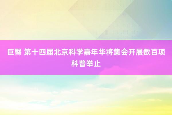 巨臀 第十四届北京科学嘉年华将集会开展数百项科普举止