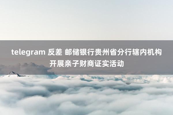 telegram 反差 邮储银行贵州省分行辖内机构开展亲子财商证实活动