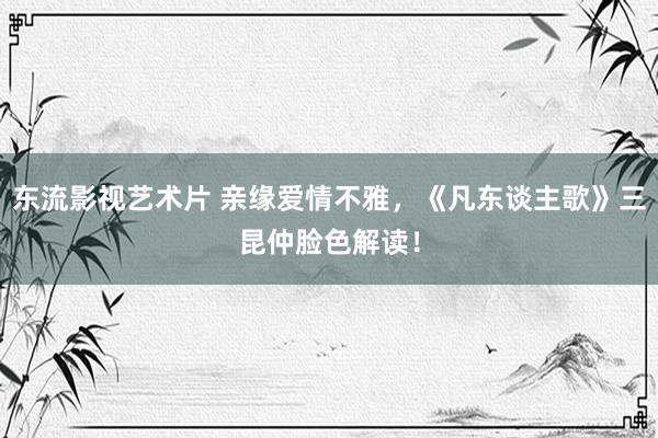 东流影视艺术片 亲缘爱情不雅，《凡东谈主歌》三昆仲脸色解读！