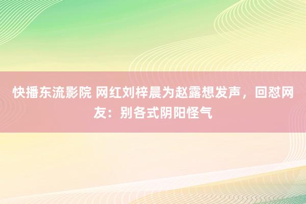 快播东流影院 网红刘梓晨为赵露想发声，回怼网友：别各式阴阳怪气