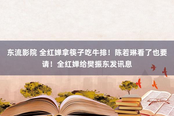 东流影院 全红婵拿筷子吃牛排！陈若琳看了也要请！全红婵给樊振东发讯息