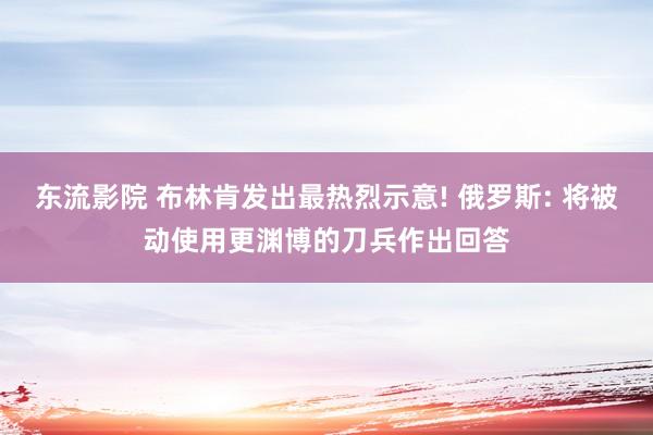 东流影院 布林肯发出最热烈示意! 俄罗斯: 将被动使用更渊博的刀兵作出回答