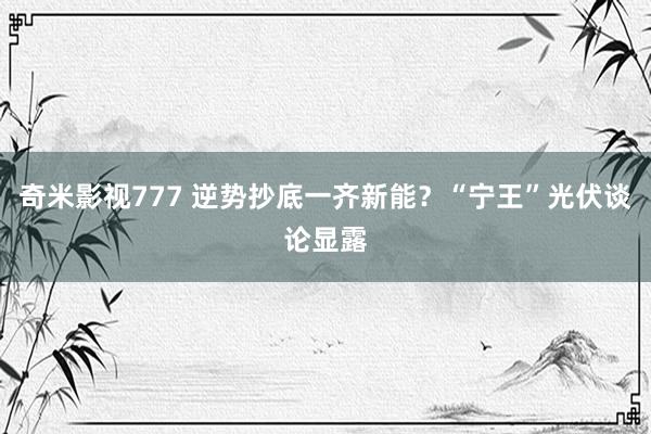 奇米影视777 逆势抄底一齐新能？“宁王”光伏谈论显露