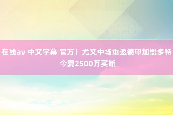 在线av 中文字幕 官方！尤文中场重返德甲加盟多特 今夏2500万买断