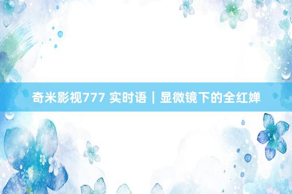 奇米影视777 实时语｜显微镜下的全红婵