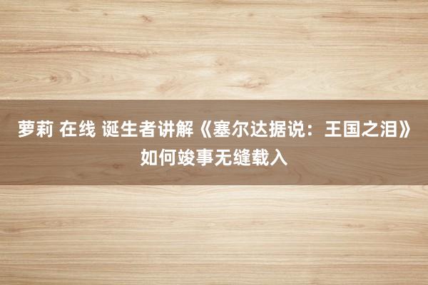 萝莉 在线 诞生者讲解《塞尔达据说：王国之泪》如何竣事无缝载入