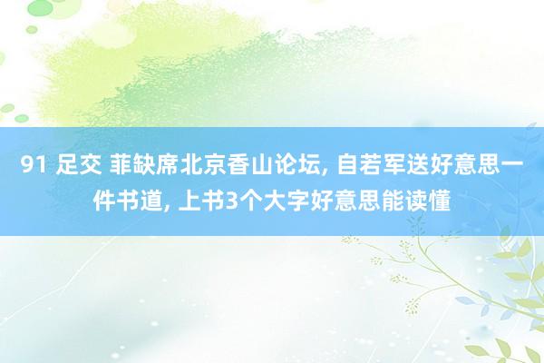 91 足交 菲缺席北京香山论坛， 自若军送好意思一件书道， 上书3个大字好意思能读懂