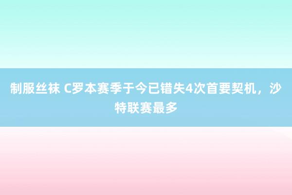 制服丝袜 C罗本赛季于今已错失4次首要契机，沙特联赛最多