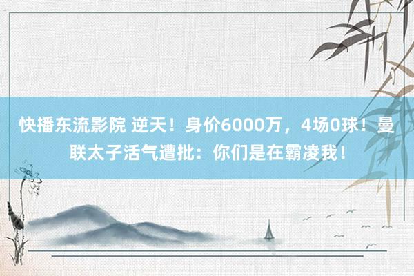 快播东流影院 逆天！身价6000万，4场0球！曼联太子活气遭批：你们是在霸凌我！