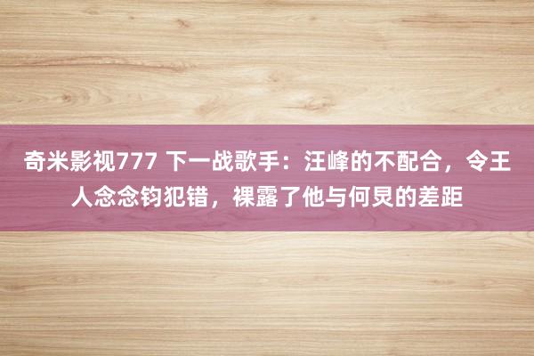 奇米影视777 下一战歌手：汪峰的不配合，令王人念念钧犯错，裸露了他与何炅的差距