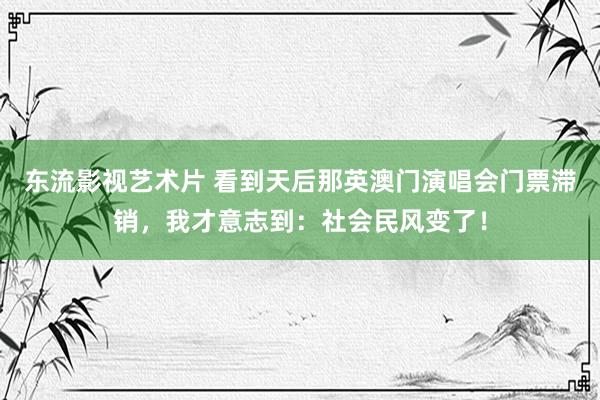 东流影视艺术片 看到天后那英澳门演唱会门票滞销，我才意志到：社会民风变了！