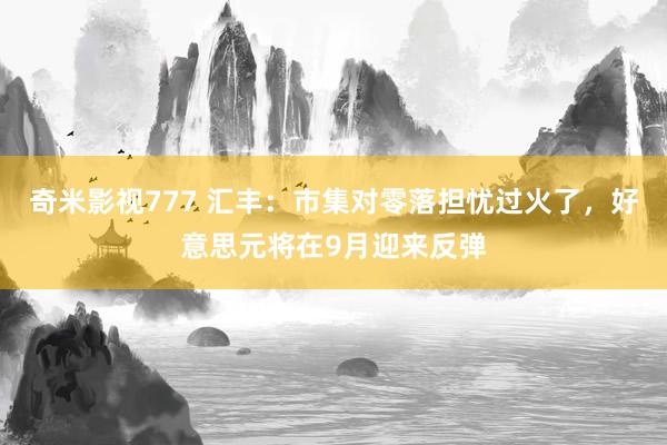 奇米影视777 汇丰：市集对零落担忧过火了，好意思元将在9月迎来反弹