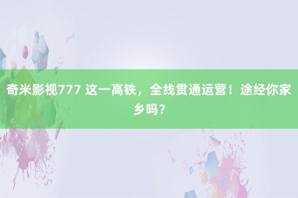 奇米影视777 这一高铁，全线贯通运营！途经你家乡吗？