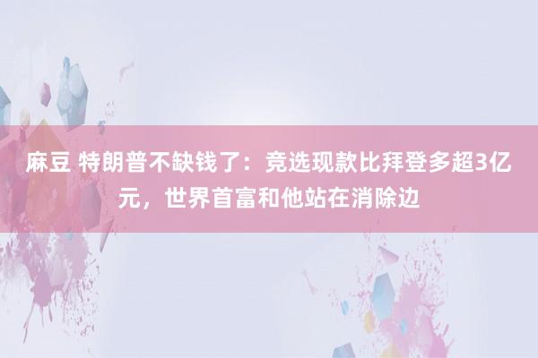 麻豆 特朗普不缺钱了：竞选现款比拜登多超3亿元，世界首富和他站在消除边