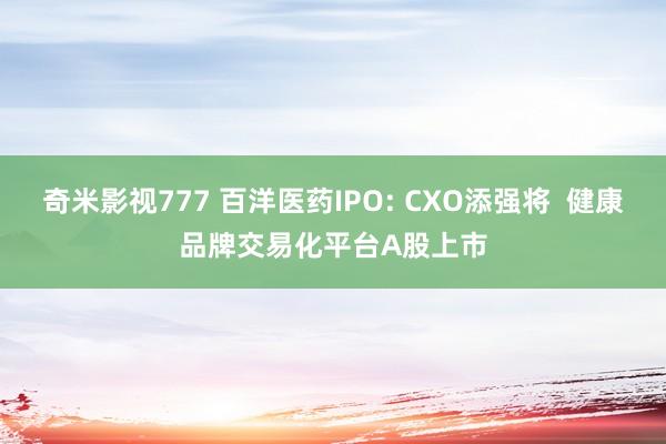 奇米影视777 百洋医药IPO: CXO添强将  健康品牌交易化平台A股上市