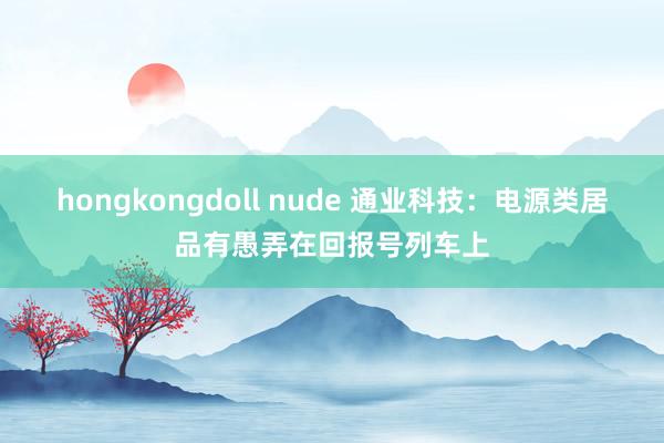 hongkongdoll nude 通业科技：电源类居品有愚弄在回报号列车上