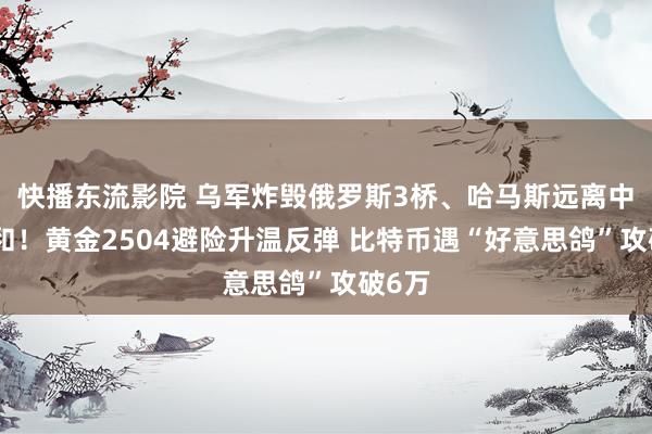 快播东流影院 乌军炸毁俄罗斯3桥、哈马斯远离中东媾和！黄金2504避险升温反弹 比特币遇“好意思鸽”攻破6万