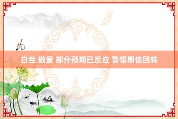 白丝 做爱 部分预期已反应 警惕期债回转