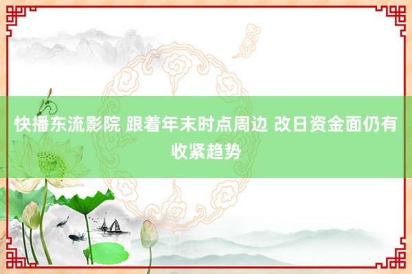 快播东流影院 跟着年末时点周边 改日资金面仍有收紧趋势