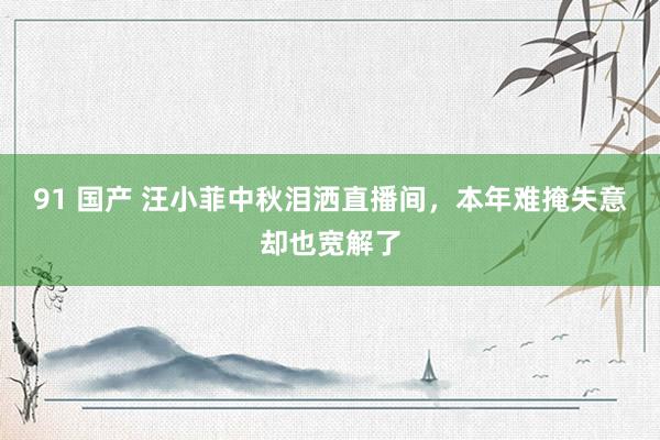 91 国产 汪小菲中秋泪洒直播间，本年难掩失意却也宽解了