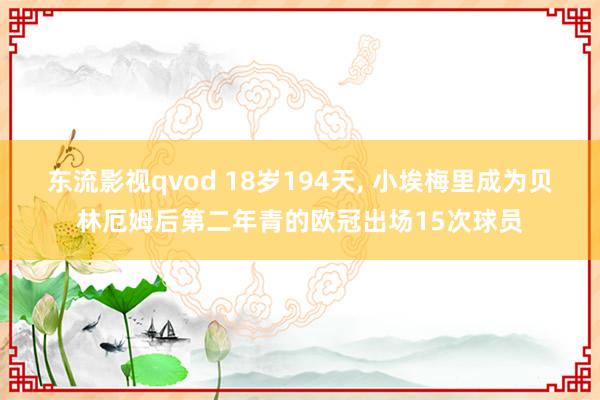 东流影视qvod 18岁194天， 小埃梅里成为贝林厄姆后第二年青的欧冠出场15次球员